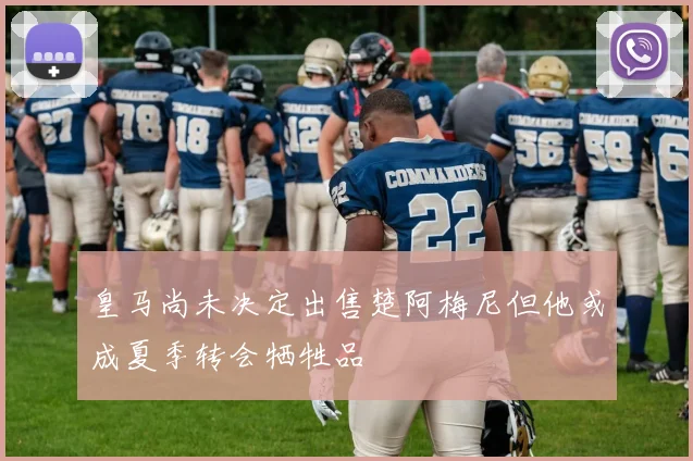 皇马尚未决定出售楚阿梅尼但他或成夏季转会牺牲品