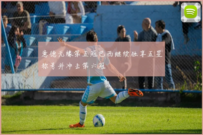 意德无缘第五冠巴西继续独享五星称号并冲击第六冠