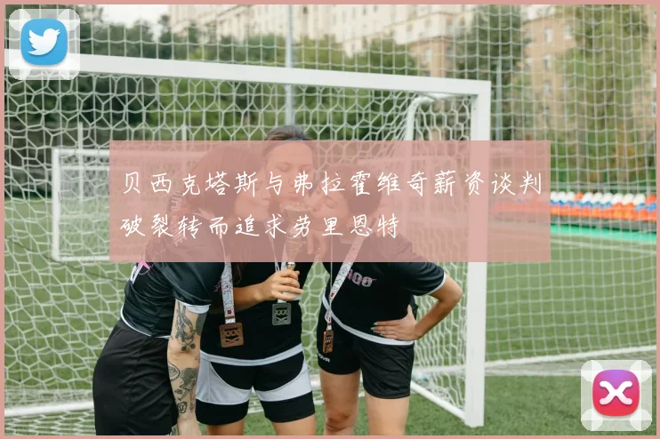 贝西克塔斯与弗拉霍维奇薪资谈判破裂转而追求劳里恩特