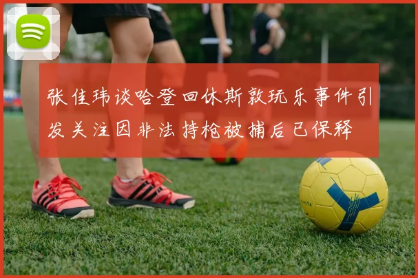 张佳玮谈哈登回休斯敦玩乐事件引发关注因非法持枪被捕后已保释