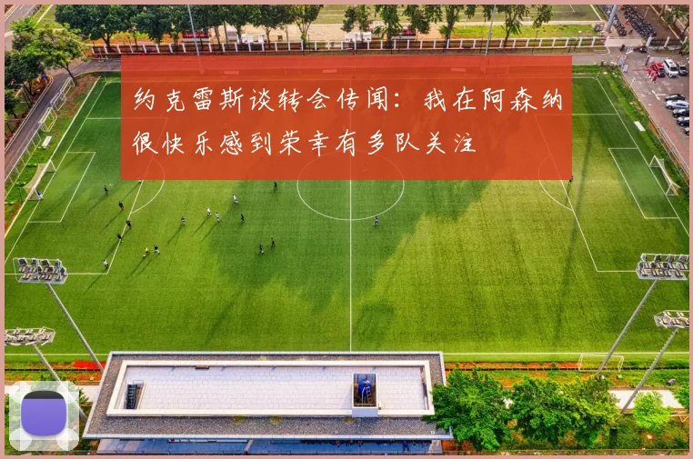 约克雷斯谈转会传闻：我在阿森纳很快乐感到荣幸有多队关注
