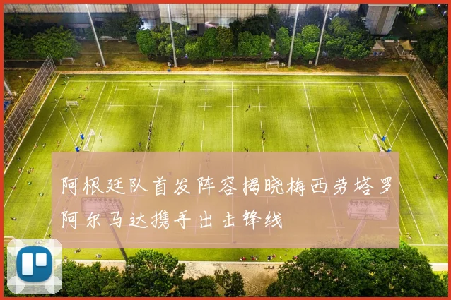 阿根廷队首发阵容揭晓梅西劳塔罗阿尔马达携手出击锋线