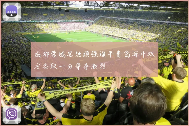 成都蓉城客场顽强逼平青岛海牛双方各取一分争夺激烈