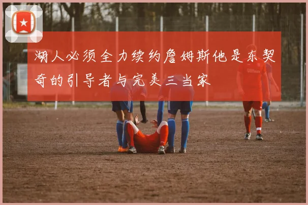 湖人必须全力续约詹姆斯他是东契奇的引导者与完美三当家