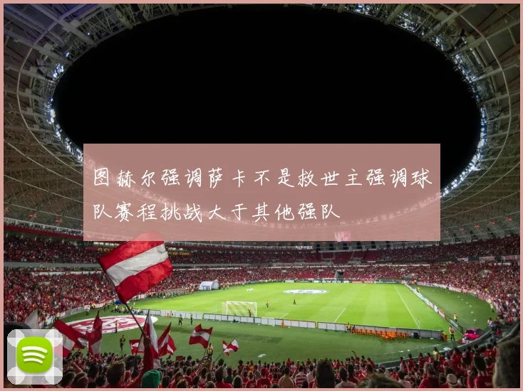 图赫尔强调萨卡不是救世主强调球队赛程挑战大于其他强队