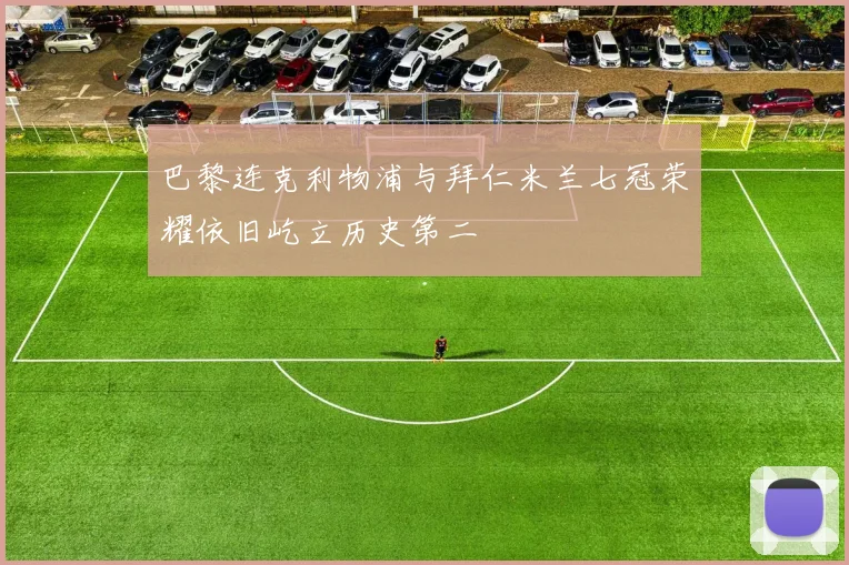 巴黎连克利物浦与拜仁米兰七冠荣耀依旧屹立历史第二