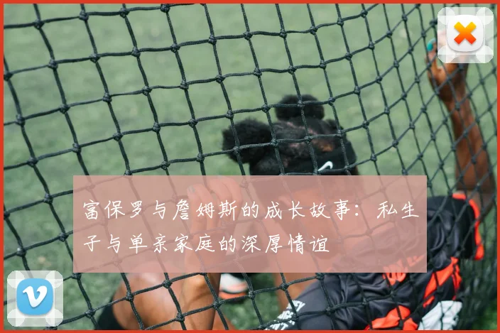 富保罗与詹姆斯的成长故事：私生子与单亲家庭的深厚情谊