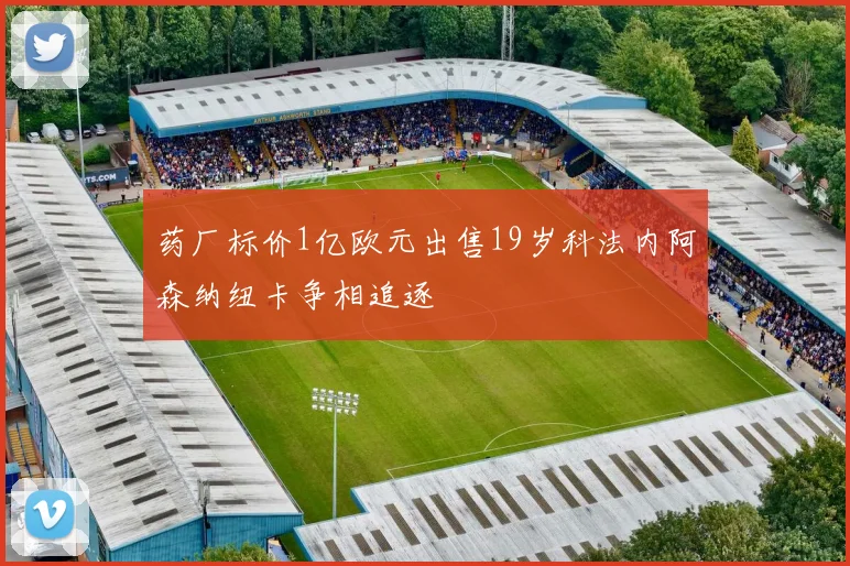 药厂标价1亿欧元出售19岁科法内阿森纳纽卡争相追逐