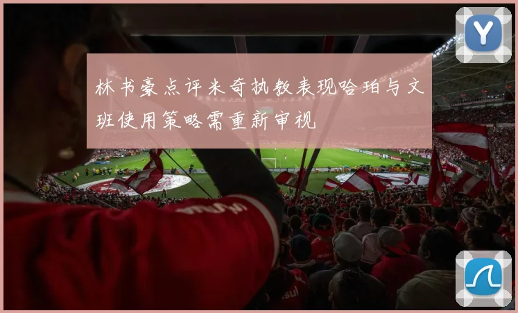 林书豪点评米奇执教表现哈珀与文班使用策略需重新审视