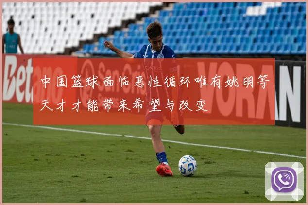 中国篮球面临恶性循环唯有姚明等天才才能带来希望与改变